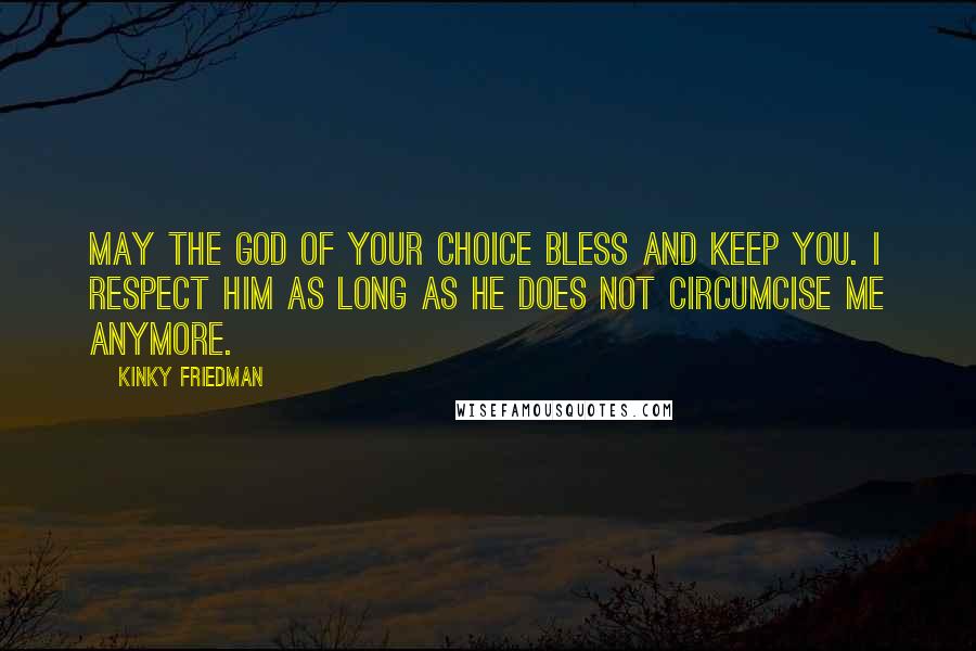 Kinky Friedman quotes: May the God of your choice bless and keep you. I respect Him as long as He does not circumcise me anymore.