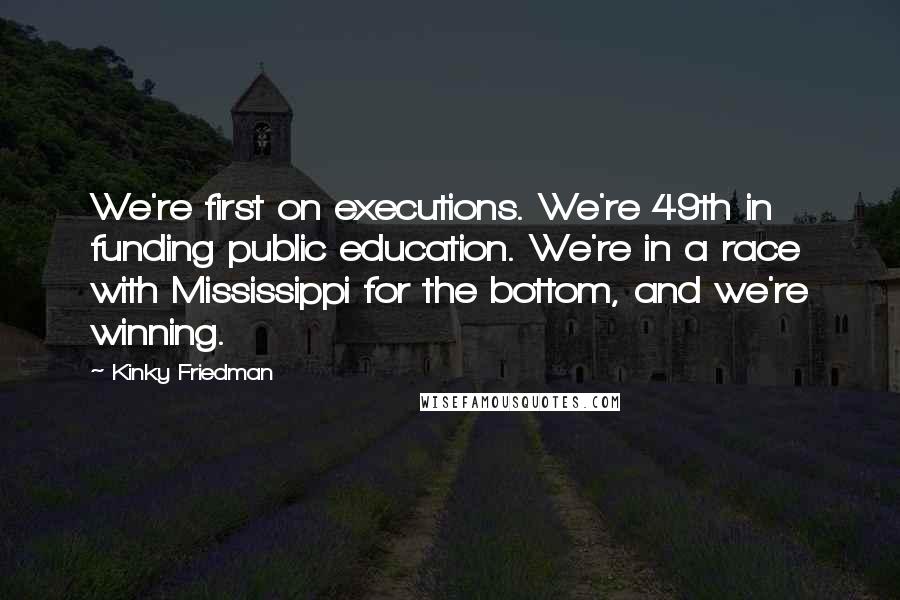 Kinky Friedman quotes: We're first on executions. We're 49th in funding public education. We're in a race with Mississippi for the bottom, and we're winning.