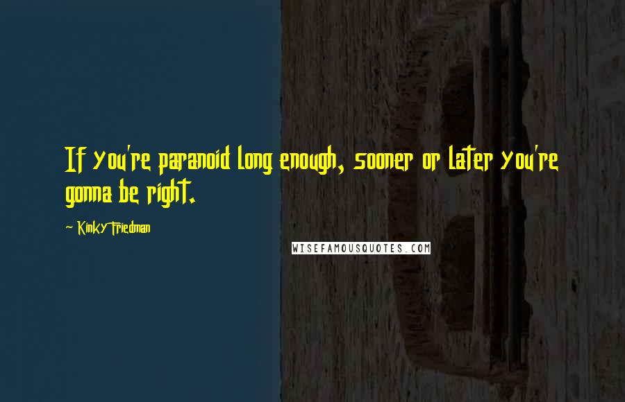 Kinky Friedman quotes: If you're paranoid long enough, sooner or later you're gonna be right. Kinky Friedman quotes: If you're paranoid long enough, sooner or later you're gonna be right.