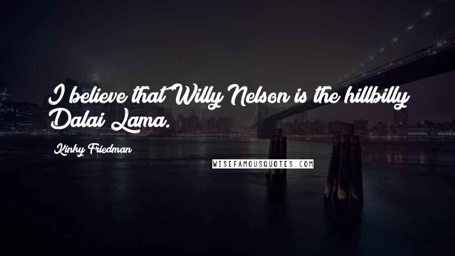 Kinky Friedman quotes: I believe that Willy Nelson is the hillbilly Dalai Lama.