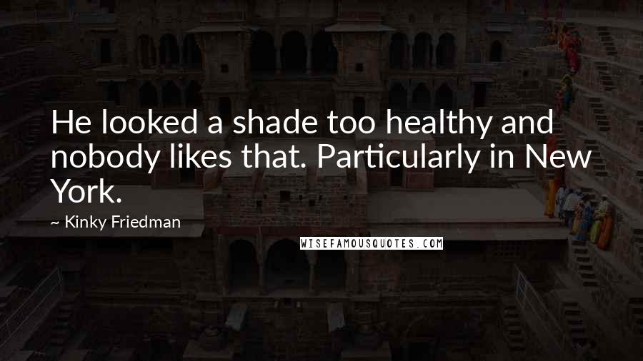 Kinky Friedman quotes: He looked a shade too healthy and nobody likes that. Particularly in New York.