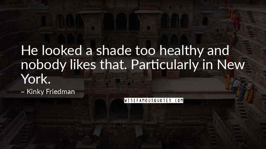 Kinky Friedman quotes: He looked a shade too healthy and nobody likes that. Particularly in New York. Kinky Friedman quotes: He looked a shade too healthy and nobody likes that. Particularly in New York.