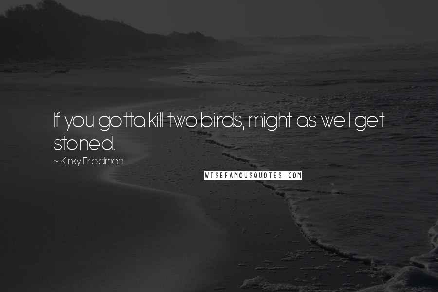 Kinky Friedman quotes: If you gotta kill two birds, might as well get stoned. Kinky Friedman quotes: If you gotta kill two birds, might as well get stoned.