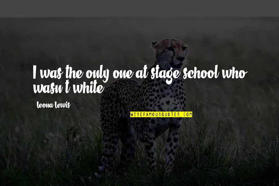 Kinley Farrow Quotes By Leona Lewis: I was the only one at stage school Kinley Farrow Quotes By Leona Lewis: I was the only one at stage school