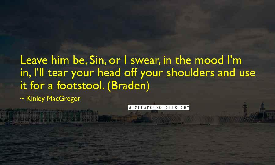 Kinley MacGregor quotes: Leave him be, Sin, or I swear, in the mood I'm in, I'll tear your head off your shoulders and use it for a footstool. (Braden) Kinley MacGregor quotes: Leave him be, Sin, or I swear, in the mood I'm in, I'll tear your head off your shoulders and use it for a footstool. (Braden)