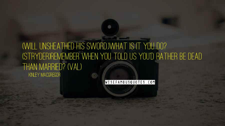 Kinley MacGregor quotes: (Will unsheathed his sword.)What is it you do? (Stryder)Remember when you told us you'd rather be dead than married? (Val) Kinley MacGregor quotes: (Will unsheathed his sword.)What is it you do? (Stryder)Remember when you told us you'd rather be dead than married? (Val)