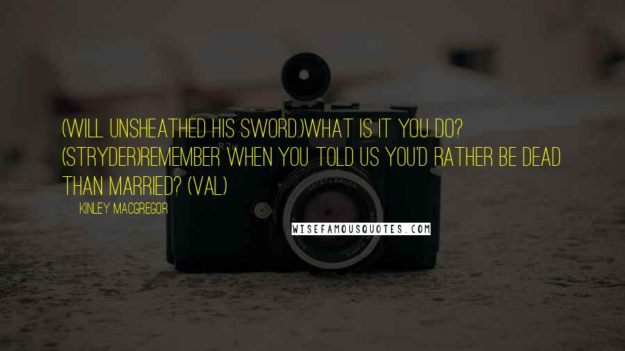 Kinley MacGregor quotes: (Will unsheathed his sword.)What is it you do? (Stryder)Remember when you told us you'd rather be dead than married? (Val)