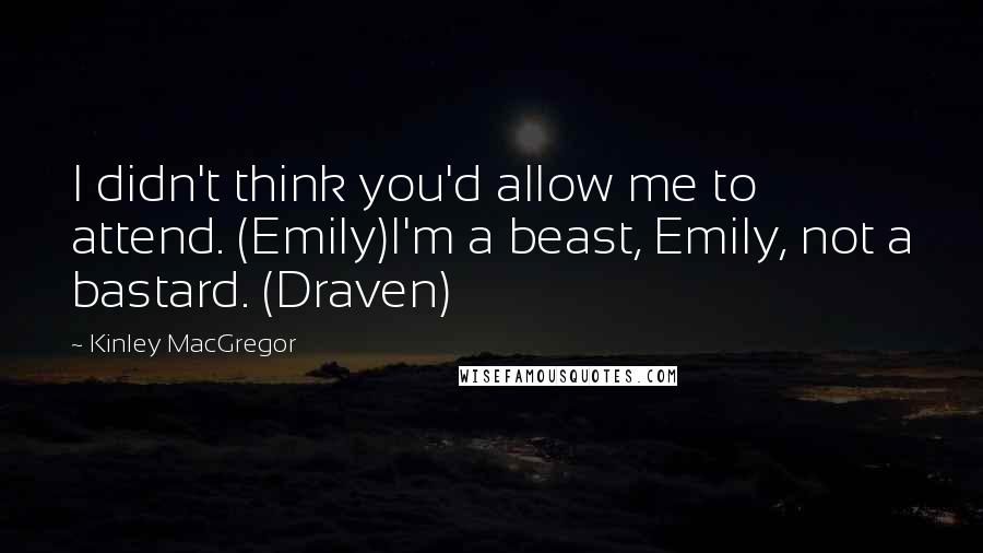Kinley MacGregor quotes: I didn't think you'd allow me to attend. (Emily)I'm a beast, Emily, not a bastard. (Draven)