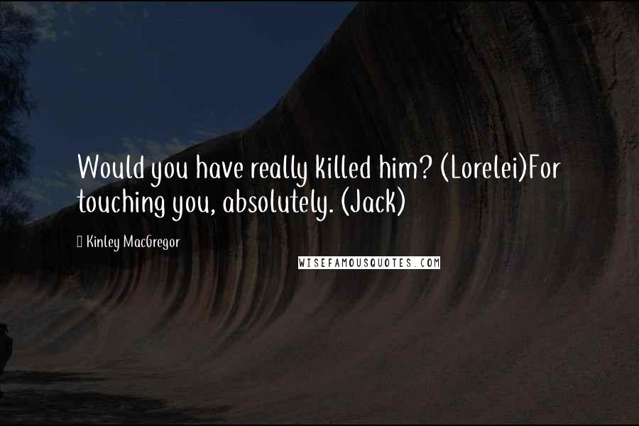 Kinley MacGregor quotes: Would you have really killed him? (Lorelei)For touching you, absolutely. (Jack)