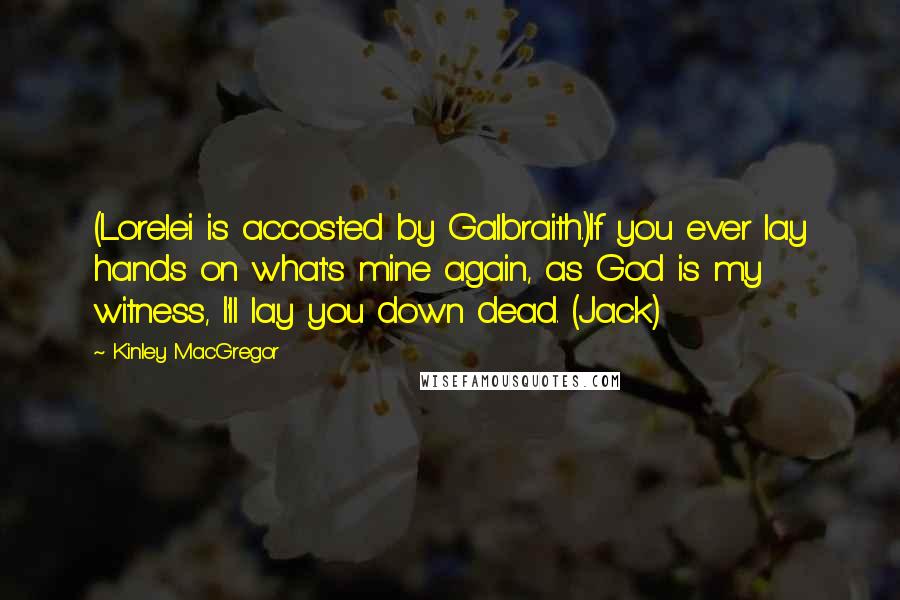 Kinley MacGregor quotes: (Lorelei is accosted by Galbraith.)If you ever lay hands on what's mine again, as God is my witness, I'll lay you down dead. (Jack) Kinley MacGregor quotes: (Lorelei is accosted by Galbraith.)If you ever lay hands on what's mine again, as God is my witness, I'll lay you down dead. (Jack)