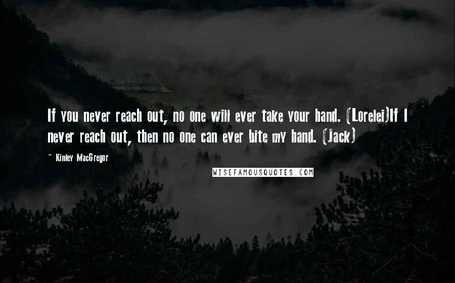 Kinley MacGregor quotes: If you never reach out, no one will ever take your hand. (Lorelei)If I never reach out, then no one can ever bite my hand. (Jack)