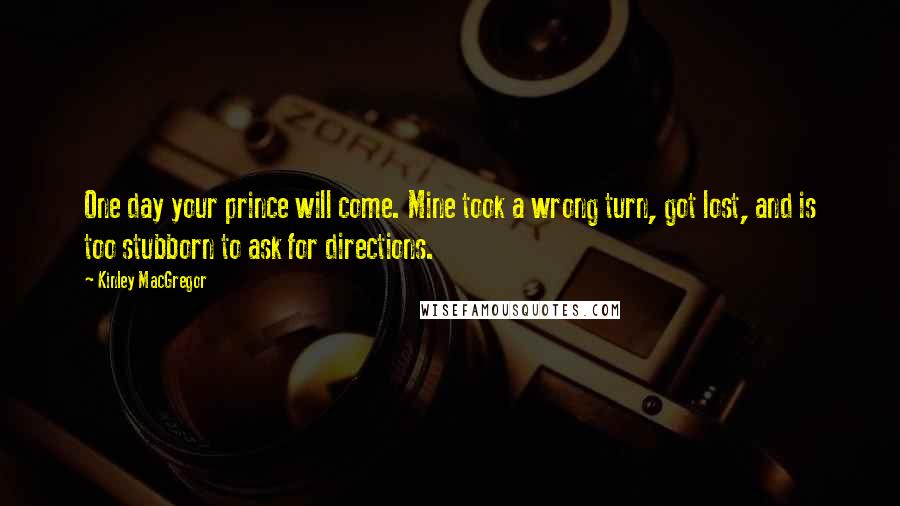 Kinley MacGregor quotes: One day your prince will come. Mine took a wrong turn, got lost, and is too stubborn to ask for directions. Kinley MacGregor quotes: One day your prince will come. Mine took a wrong turn, got lost, and is too stubborn to ask for directions.