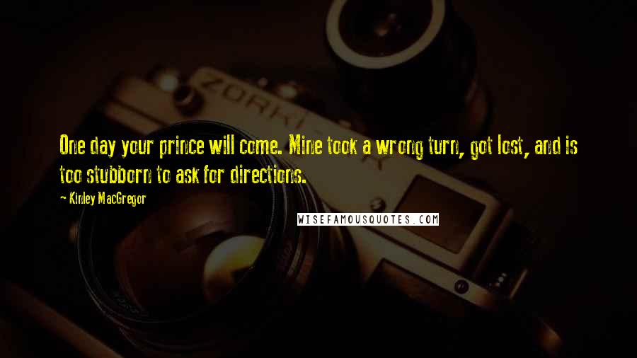 Kinley MacGregor quotes: One day your prince will come. Mine took a wrong turn, got lost, and is too stubborn to ask for directions.