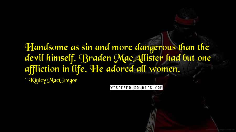 Kinley MacGregor quotes: Handsome as sin and more dangerous than the devil himself, Braden MacAllister had but one affliction in life. He adored all women. Kinley MacGregor quotes: Handsome as sin and more dangerous than the devil himself, Braden MacAllister had but one affliction in life. He adored all women.