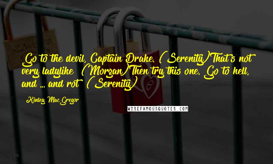 Kinley MacGregor quotes: Go to the devil, Captain Drake. (Serenity)That's not very ladylike! (Morgan)Then try this one. Go to hell, and ... and rot! (Serenity)