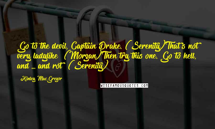Kinley MacGregor quotes: Go to the devil, Captain Drake. (Serenity)That's not very ladylike! (Morgan)Then try this one. Go to hell, and ... and rot! (Serenity) Kinley MacGregor quotes: Go to the devil, Captain Drake. (Serenity)That's not very ladylike! (Morgan)Then try this one. Go to hell, and ... and rot! (Serenity)