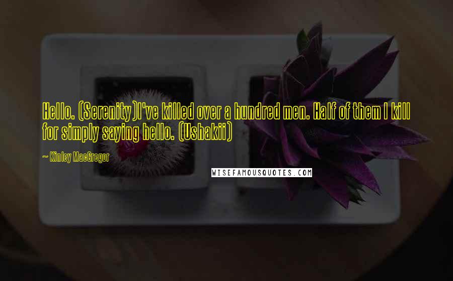 Kinley MacGregor quotes: Hello. (Serenity)I've killed over a hundred men. Half of them I kill for simply saying hello. (Ushakii) Kinley MacGregor quotes: Hello. (Serenity)I've killed over a hundred men. Half of them I kill for simply saying hello. (Ushakii)