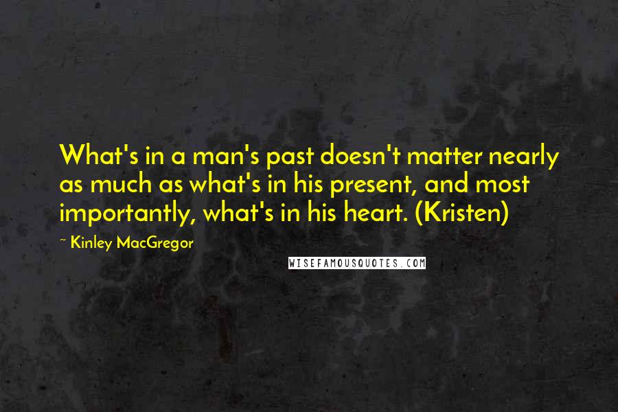 Kinley MacGregor quotes: What's in a man's past doesn't matter nearly as much as what's in his present, and most importantly, what's in his heart. (Kristen)