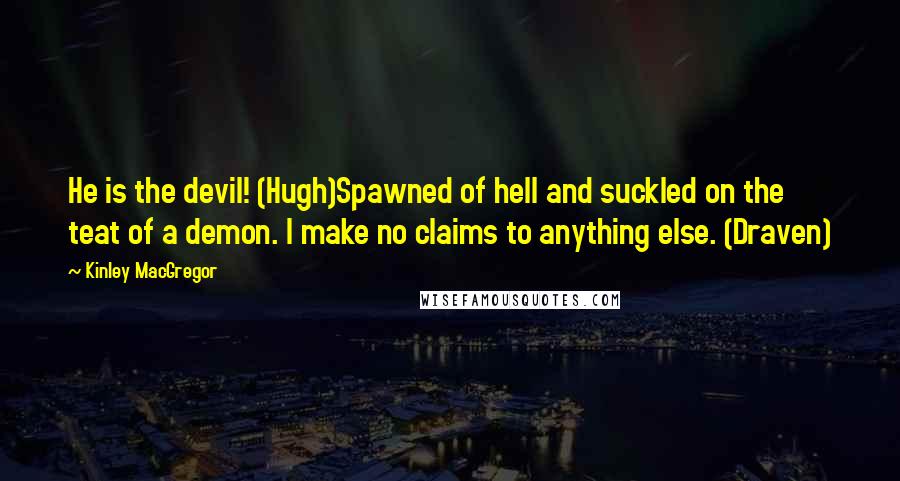 Kinley MacGregor quotes: He is the devil! (Hugh)Spawned of hell and suckled on the teat of a demon. I make no claims to anything else. (Draven) Kinley MacGregor quotes: He is the devil! (Hugh)Spawned of hell and suckled on the teat of a demon. I make no claims to anything else. (Draven)