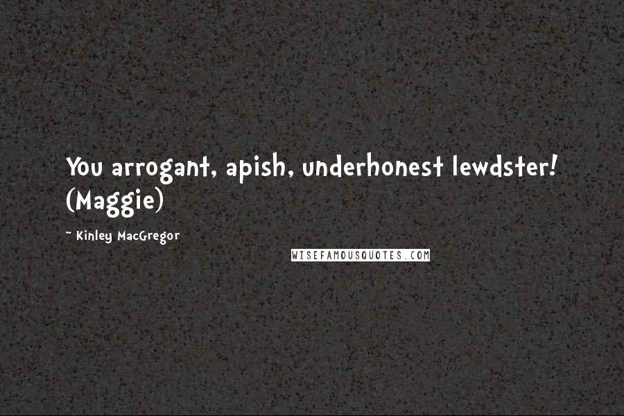 Kinley MacGregor quotes: You arrogant, apish, underhonest lewdster! (Maggie)