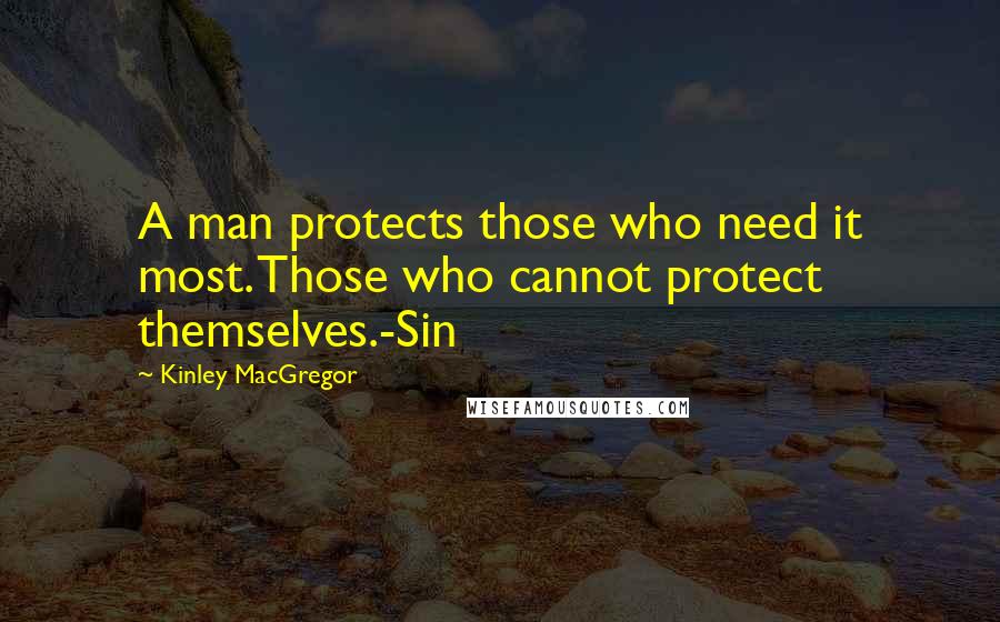 Kinley MacGregor quotes: A man protects those who need it most. Those who cannot protect themselves.-Sin