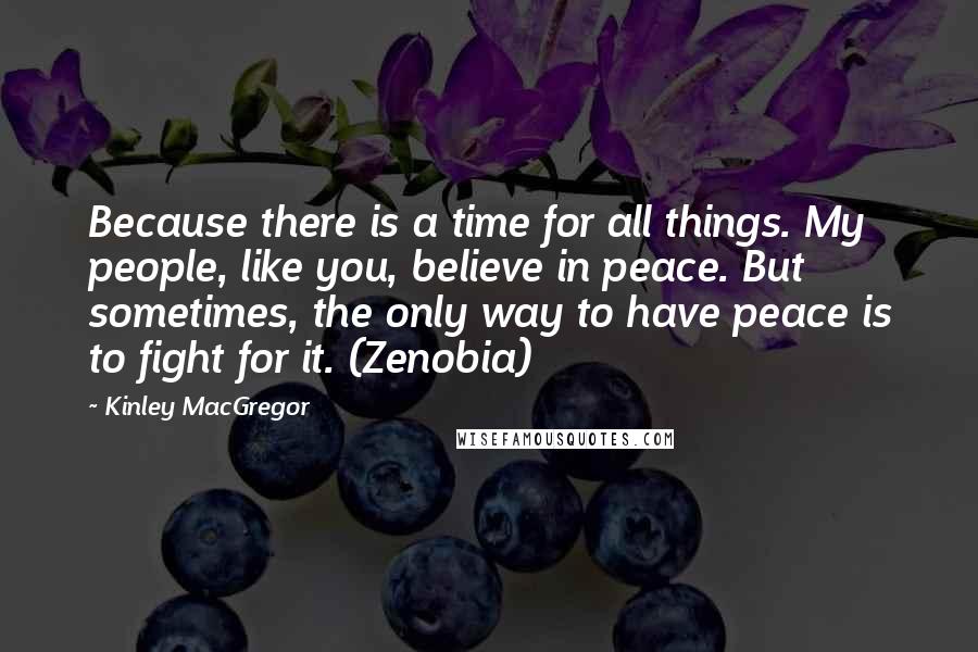 Kinley MacGregor quotes: Because there is a time for all things. My people, like you, believe in peace. But sometimes, the only way to have peace is to fight for it. (Zenobia)