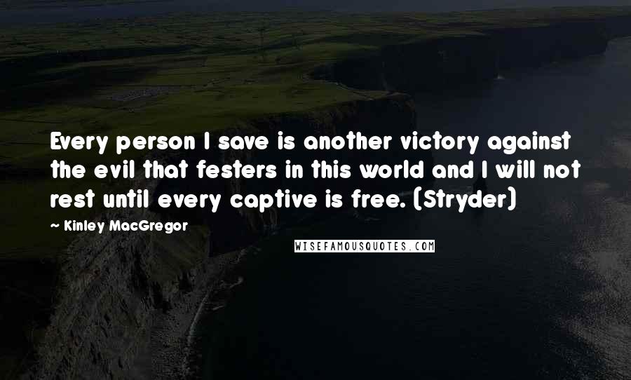 Kinley MacGregor quotes: Every person I save is another victory against the evil that festers in this world and I will not rest until every captive is free. (Stryder) Kinley MacGregor quotes: Every person I save is another victory against the evil that festers in this world and I will not rest until every captive is free. (Stryder)