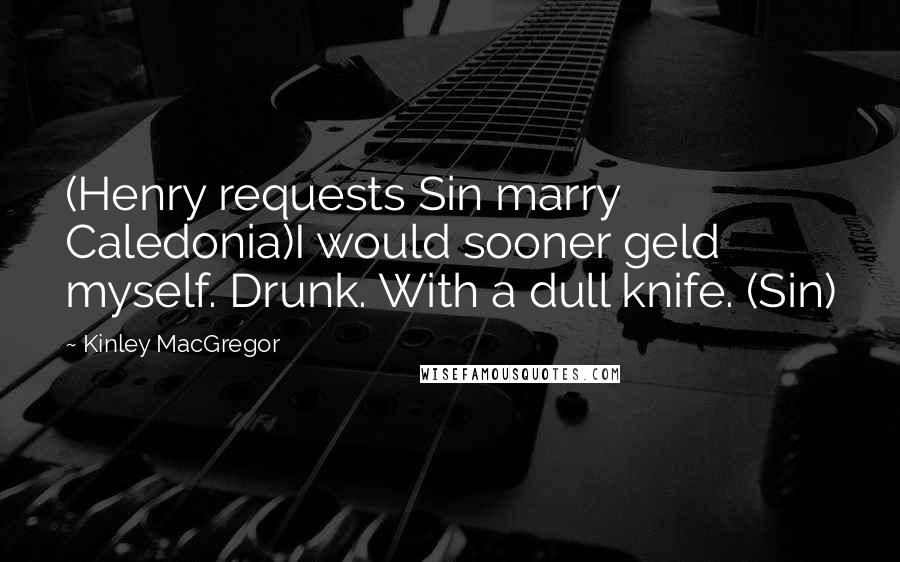 Kinley MacGregor quotes: (Henry requests Sin marry Caledonia)I would sooner geld myself. Drunk. With a dull knife. (Sin)