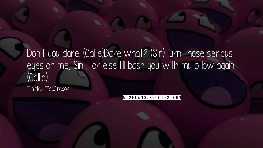 Kinley MacGregor quotes: Don't you dare. (Callie)Dare what? (Sin)Turn those serious eyes on me, Sin ... or else I'll bash you with my pillow again. (Callie)