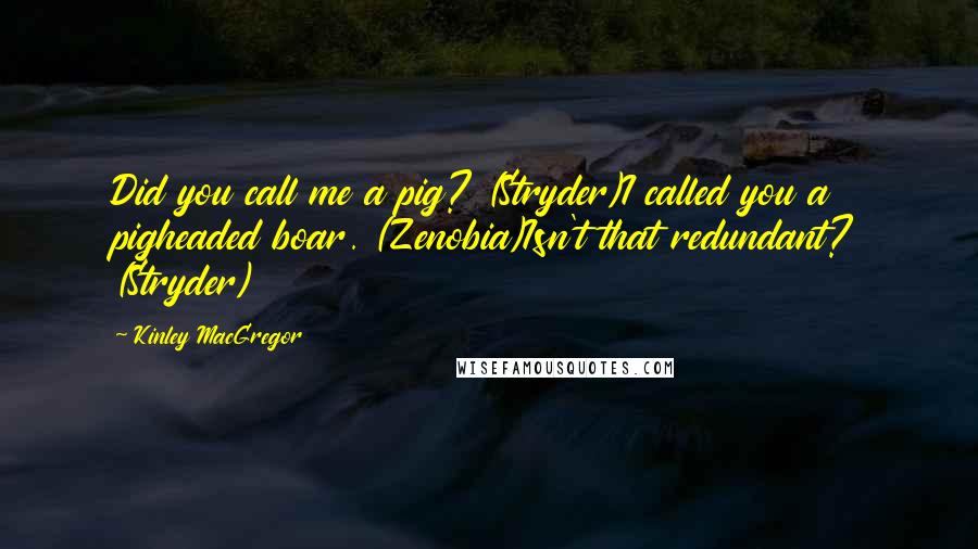 Kinley MacGregor quotes: Did you call me a pig? (Stryder)I called you a pigheaded boar. (Zenobia)Isn't that redundant? (Stryder) Kinley MacGregor quotes: Did you call me a pig? (Stryder)I called you a pigheaded boar. (Zenobia)Isn't that redundant? (Stryder)