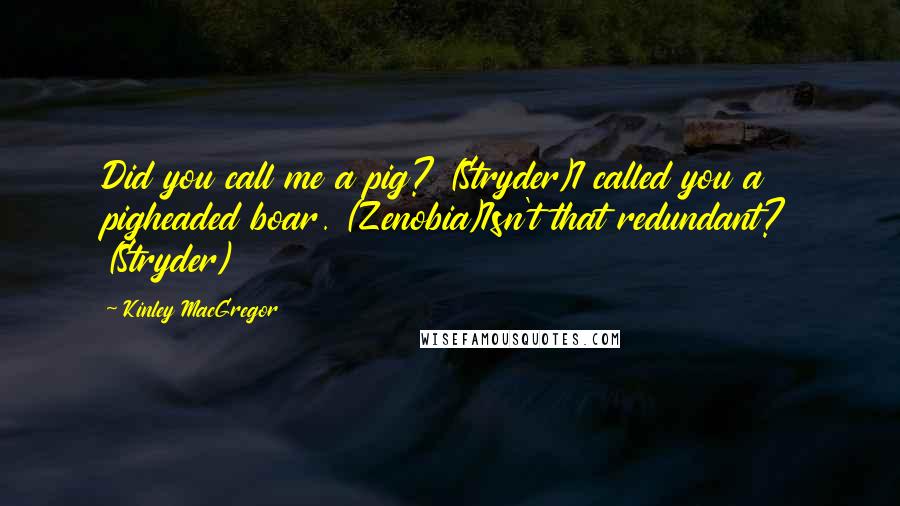 Kinley MacGregor quotes: Did you call me a pig? (Stryder)I called you a pigheaded boar. (Zenobia)Isn't that redundant? (Stryder)