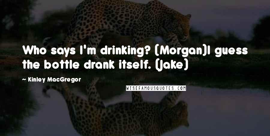 Kinley MacGregor quotes: Who says I'm drinking? (Morgan)I guess the bottle drank itself. (Jake)