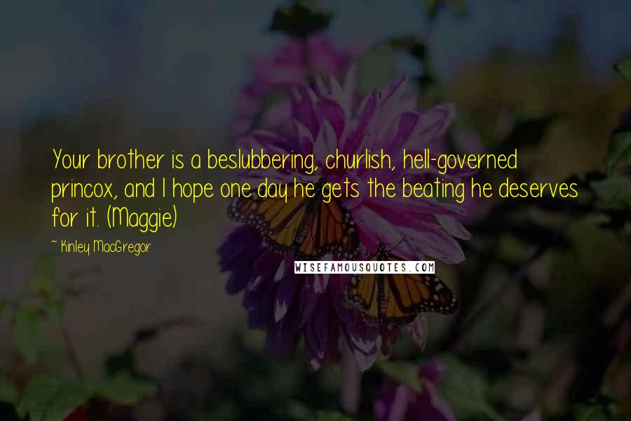 Kinley MacGregor quotes: Your brother is a beslubbering, churlish, hell-governed princox, and I hope one day he gets the beating he deserves for it. (Maggie)