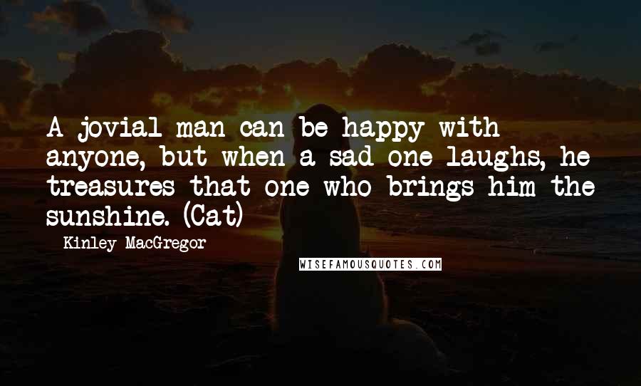 Kinley MacGregor quotes: A jovial man can be happy with anyone, but when a sad one laughs, he treasures that one who brings him the sunshine. (Cat) Kinley MacGregor quotes: A jovial man can be happy with anyone, but when a sad one laughs, he treasures that one who brings him the sunshine. (Cat)