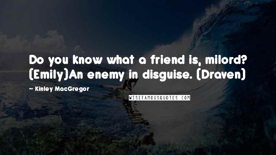 Kinley MacGregor quotes: Do you know what a friend is, milord? (Emily)An enemy in disguise. (Draven)