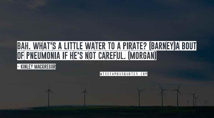 Kinley MacGregor quotes: Bah. What's a little water to a pirate? (Barney)A bout of pneumonia if he's not careful. (Morgan)