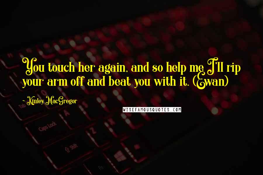 Kinley MacGregor quotes: You touch her again, and so help me I'll rip your arm off and beat you with it. (Ewan)