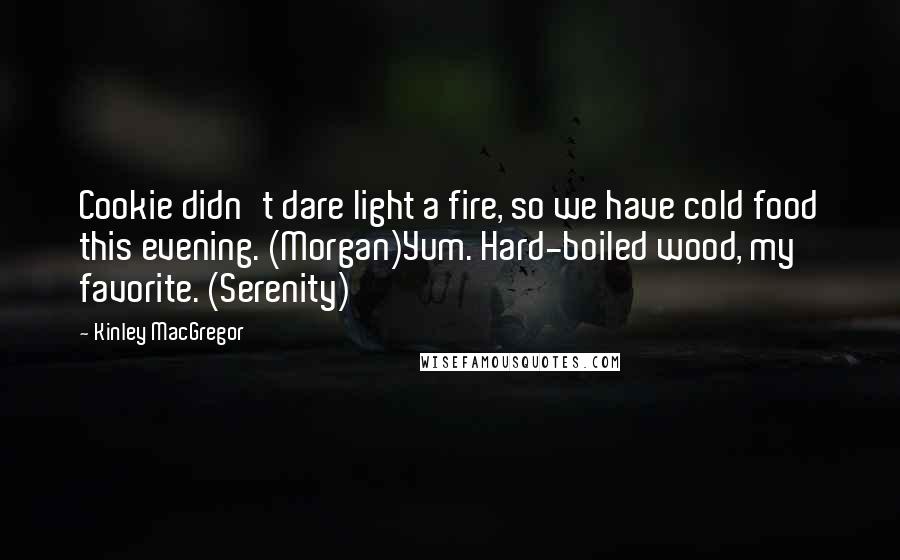 Kinley MacGregor quotes: Cookie didn't dare light a fire, so we have cold food this evening. (Morgan)Yum. Hard-boiled wood, my favorite. (Serenity)