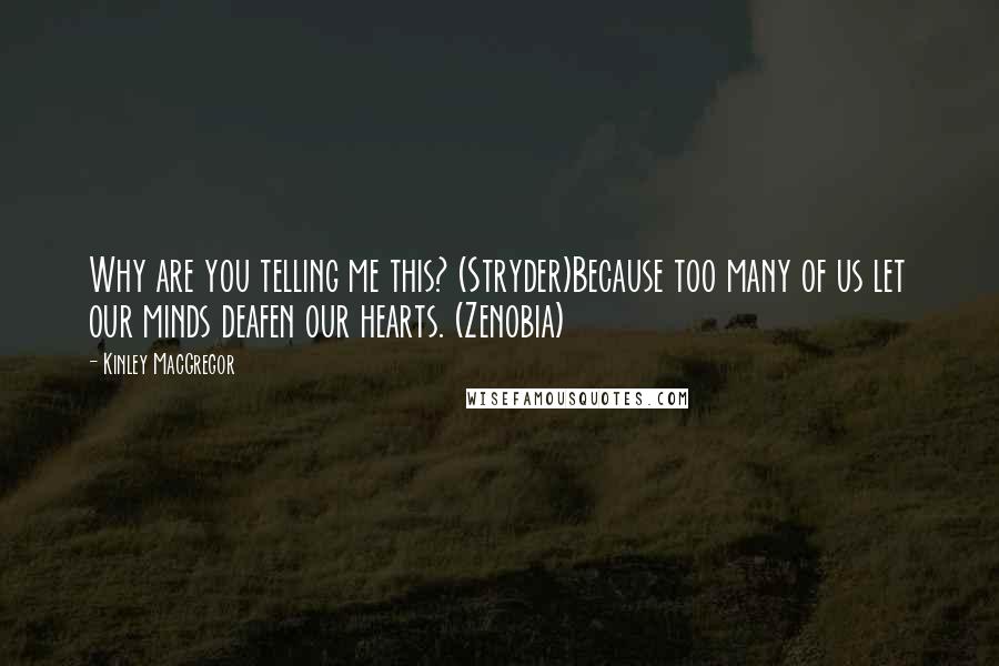 Kinley MacGregor quotes: Why are you telling me this? (Stryder)Because too many of us let our minds deafen our hearts. (Zenobia) Kinley MacGregor quotes: Why are you telling me this? (Stryder)Because too many of us let our minds deafen our hearts. (Zenobia)