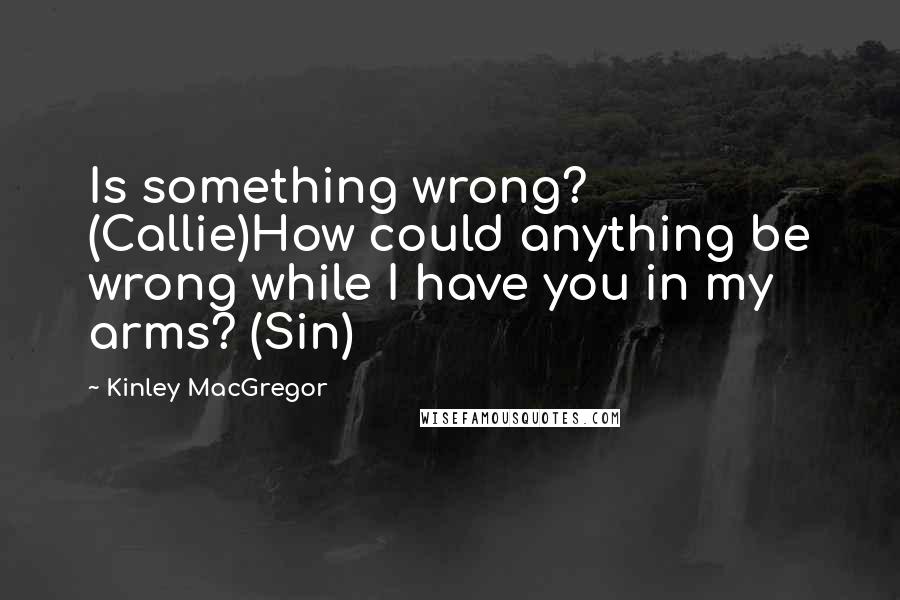 Kinley MacGregor quotes: Is something wrong? (Callie)How could anything be wrong while I have you in my arms? (Sin)