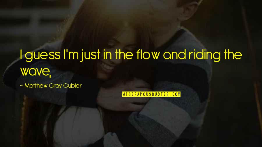 Kinnan Concrete Quotes By Matthew Gray Gubler: I guess I'm just in the flow and Kinnan Concrete Quotes By Matthew Gray Gubler: I guess I'm just in the flow and