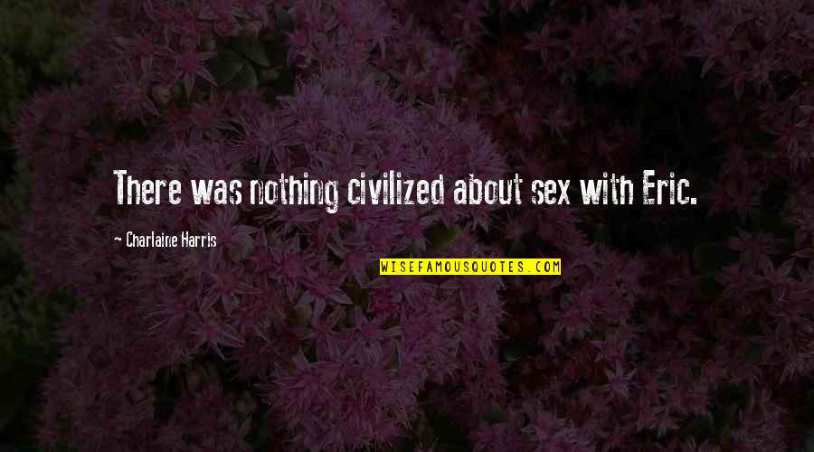 Kinnock Son Quotes By Charlaine Harris: There was nothing civilized about sex with Eric. Kinnock Son Quotes By Charlaine Harris: There was nothing civilized about sex with Eric.