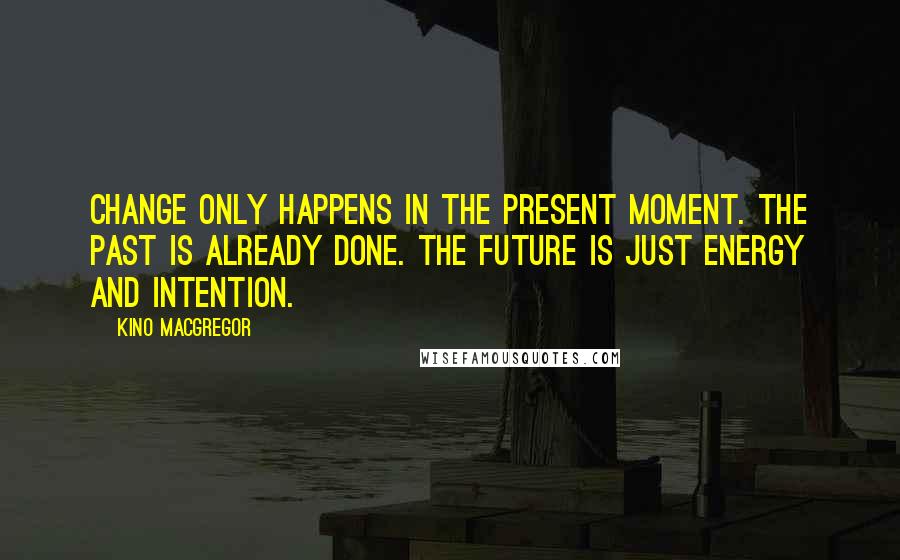 Kino MacGregor quotes: Change only happens in the present moment. The past is already done. The future is just energy and intention.