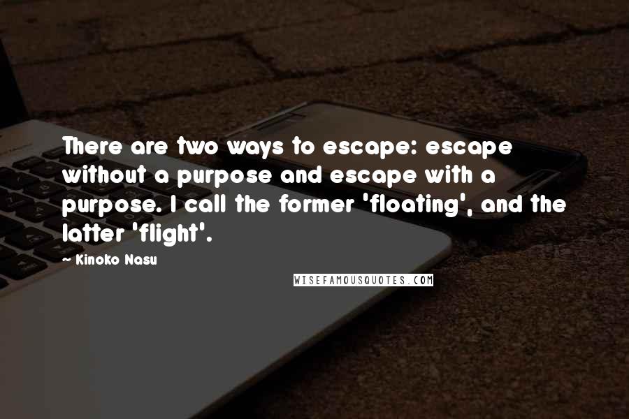 Kinoko Nasu quotes: There are two ways to escape: escape without a purpose and escape with a purpose. I call the former 'floating', and the latter 'flight'. Kinoko Nasu quotes: There are two ways to escape: escape without a purpose and escape with a purpose. I call the former 'floating', and the latter 'flight'.