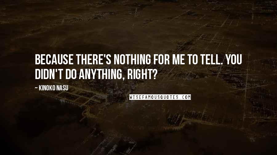 Kinoko Nasu quotes: Because there's nothing for me to tell. You didn't do anything, right? Kinoko Nasu quotes: Because there's nothing for me to tell. You didn't do anything, right?