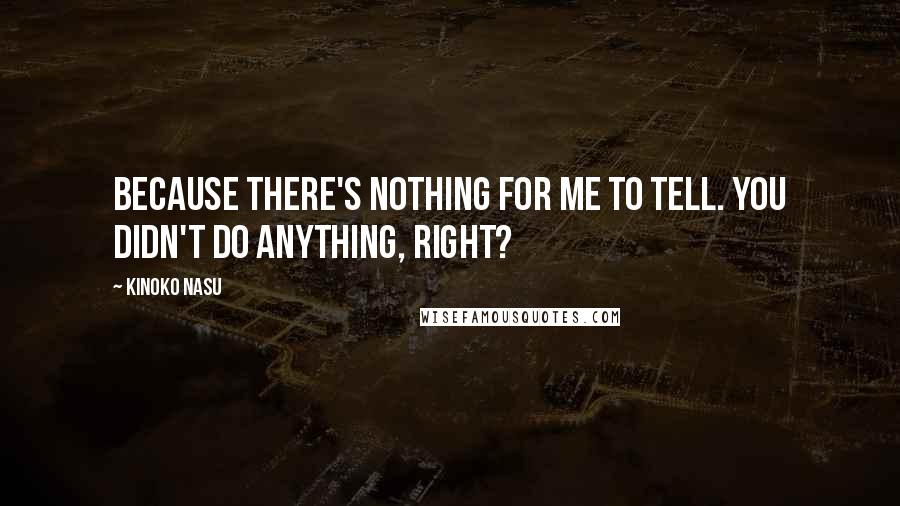 Kinoko Nasu quotes: Because there's nothing for me to tell. You didn't do anything, right?