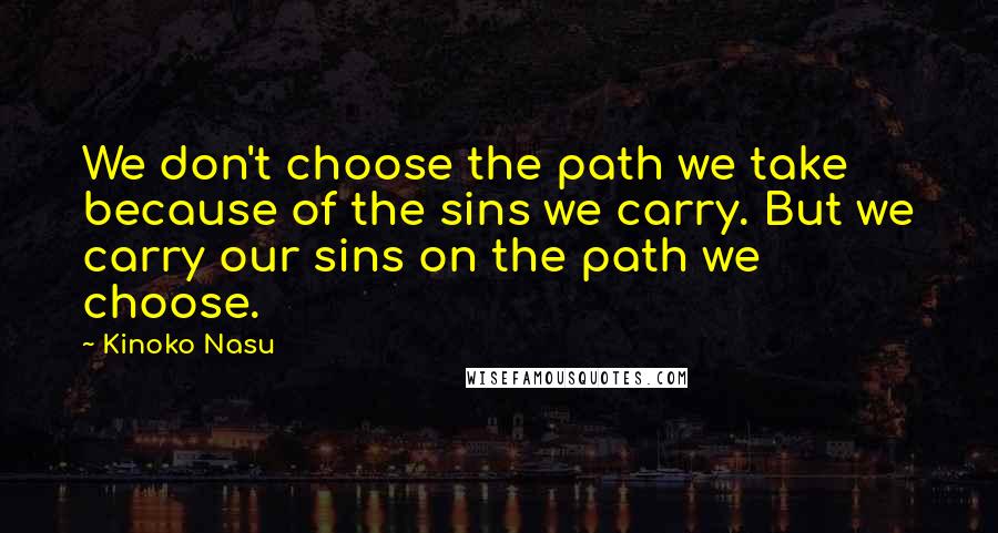 Kinoko Nasu quotes: We don't choose the path we take because of the sins we carry. But we carry our sins on the path we choose.