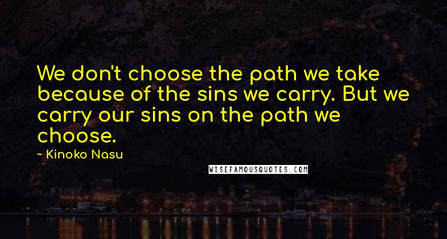 Kinoko Nasu quotes: We don't choose the path we take because of the sins we carry. But we carry our sins on the path we choose. Kinoko Nasu quotes: We don't choose the path we take because of the sins we carry. But we carry our sins on the path we choose.