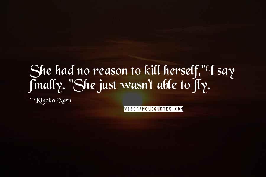 Kinoko Nasu quotes: She had no reason to kill herself,"I say finally. "She just wasn't able to fly.