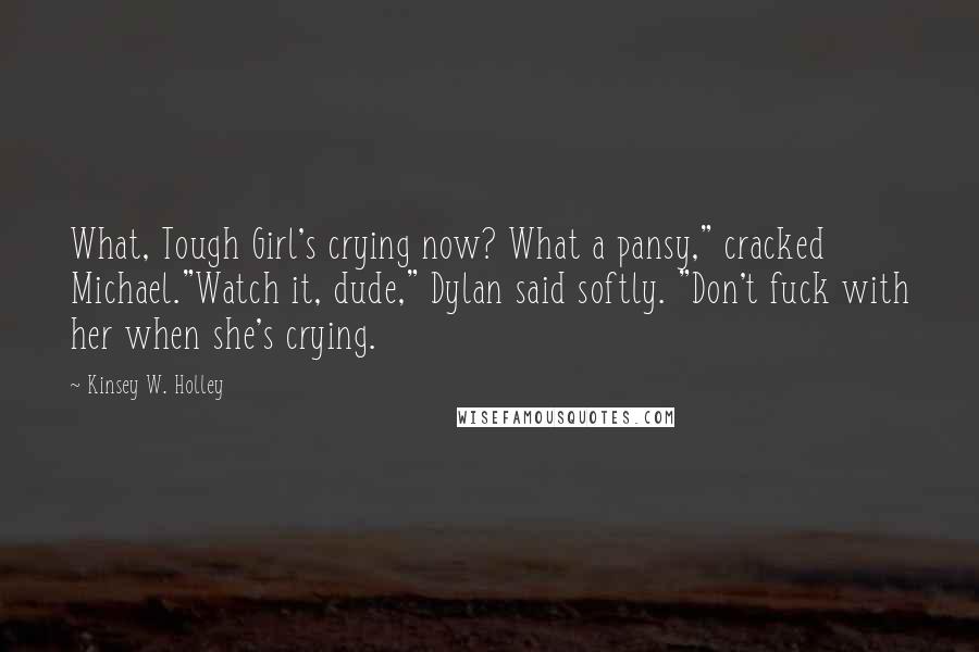Kinsey W. Holley quotes: What, Tough Girl's crying now? What a pansy," cracked Michael."Watch it, dude," Dylan said softly. "Don't fuck with her when she's crying. Kinsey W. Holley quotes: What, Tough Girl's crying now? What a pansy," cracked Michael."Watch it, dude," Dylan said softly. "Don't fuck with her when she's crying.